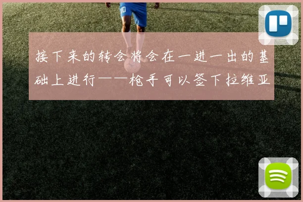 接下来的转会将会在一进一出的基础上进行——枪手可以签下拉维亚