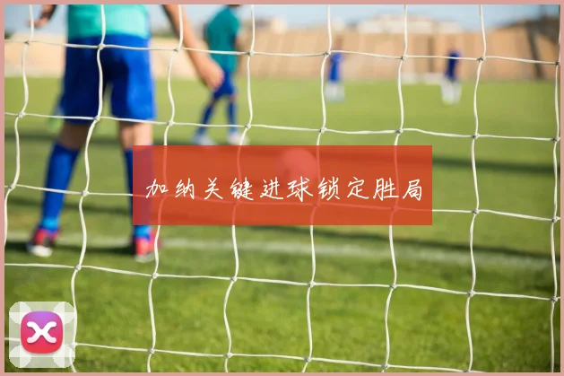 加纳关键进球锁定胜局