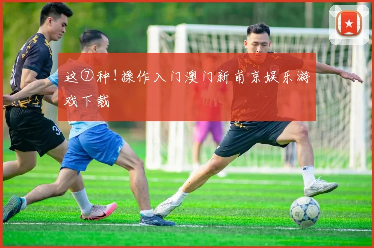 这⑦种!操作入门澳门新甫京娱乐游戏下载