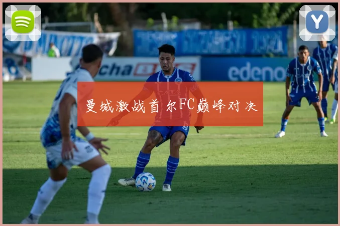 曼城激战首尔FC巅峰对决