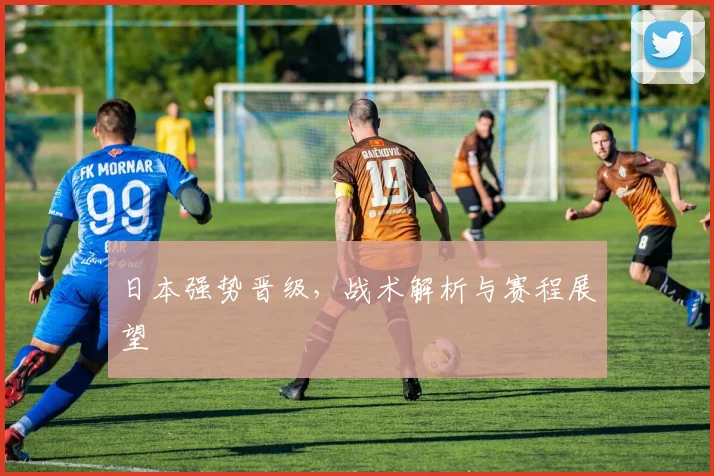 日本强势晋级，战术解析与赛程展望