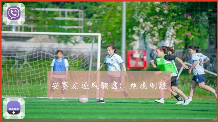 安赛龙逆风翻盘：绝境制胜