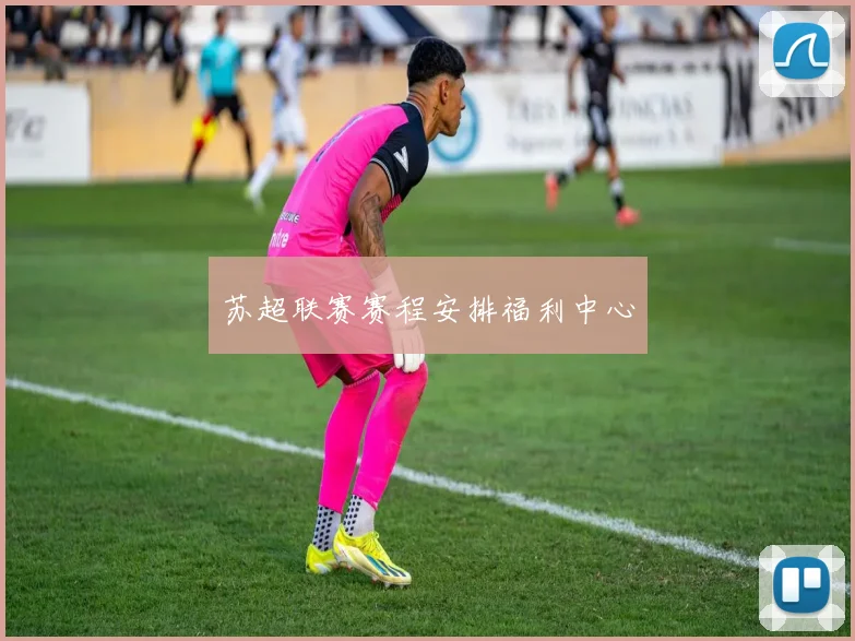苏超联赛赛程安排福利中心