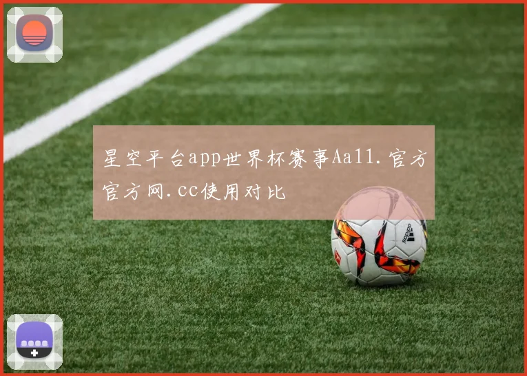 星空平台app世界杯赛事Aa11.官方官方网.cc使用对比