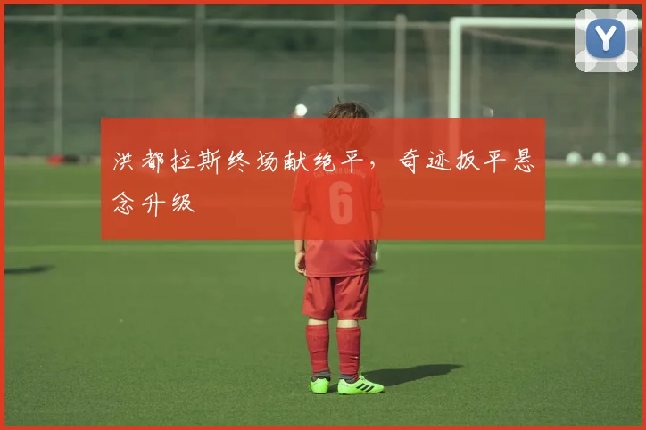 洪都拉斯终场献绝平，奇迹扳平悬念升级