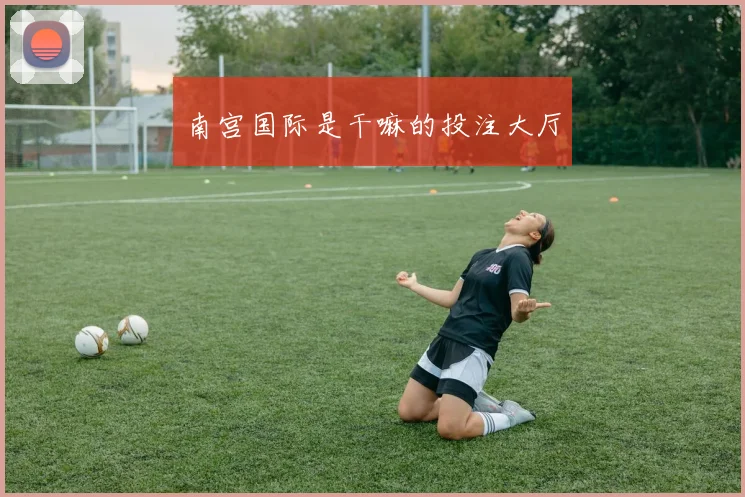 南宫国际是干嘛的投注大厅