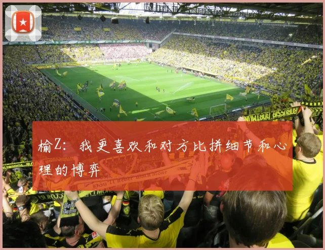 榆Z：我更喜欢和对方比拼细节和心理的博弈