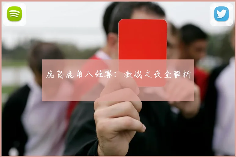 鹿岛鹿角八强赛：激战之夜全解析