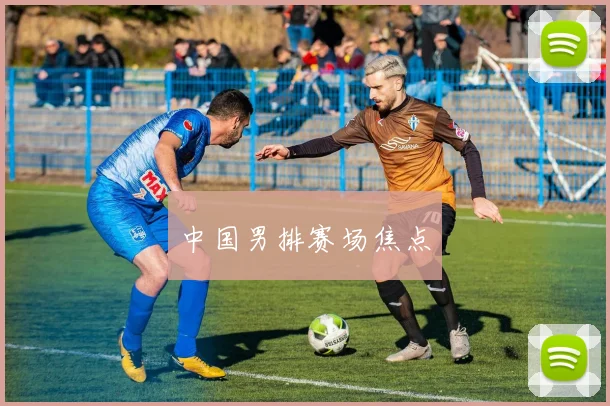 中国男排赛场焦点