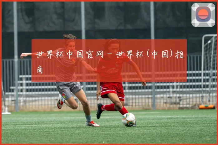 世界杯中国官网 - 世界杯(中国)指南