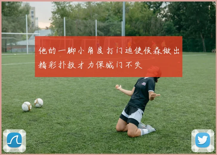 他的一脚小角度打门迫使侯森做出精彩扑救才力保城门不失