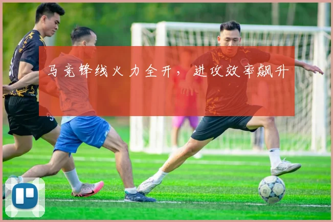 马竞锋线火力全开,进攻效率飙升