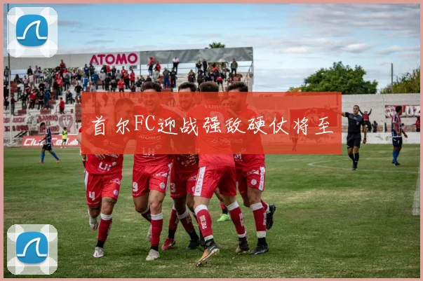 首尔FC迎战强敌硬仗将至