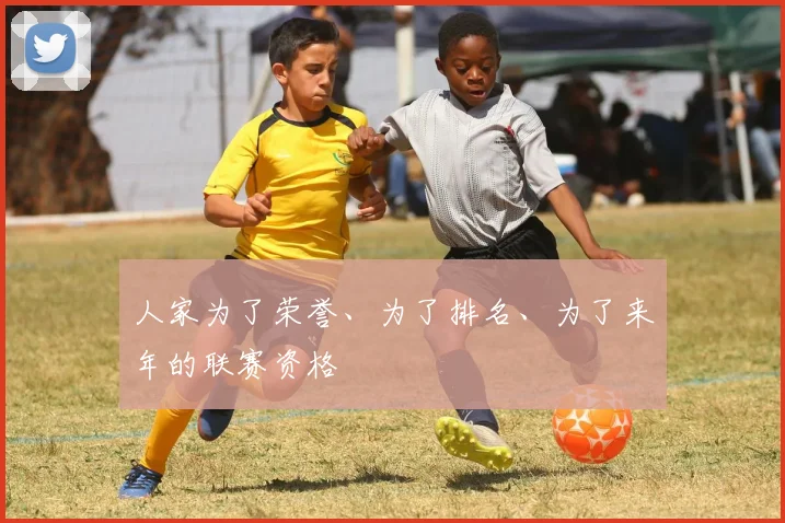 人家为了荣誉、为了排名、为了来年的联赛资格