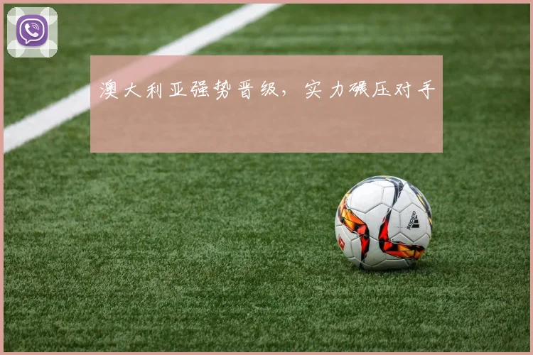 澳大利亚强势晋级，实力碾压对手