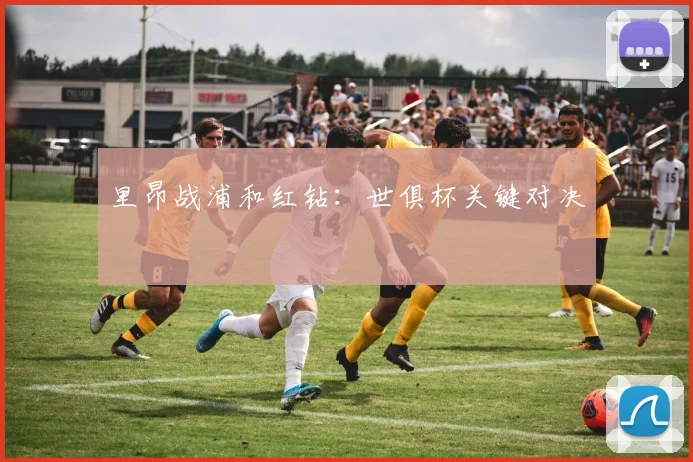 里昂战浦和红钻：世俱杯关键对决
