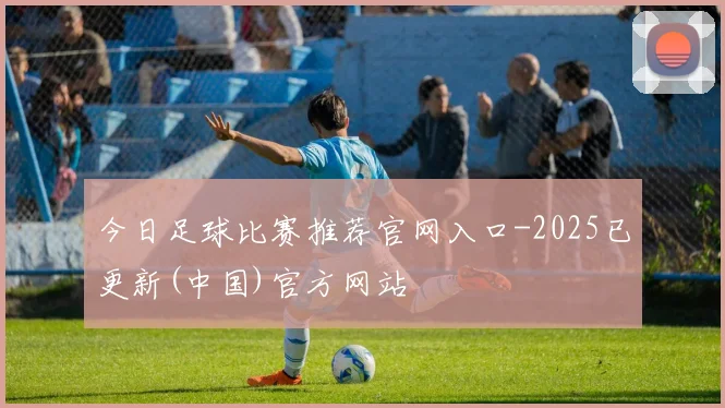今日足球比赛推荐官网入口-2025已更新(中国)官方网站