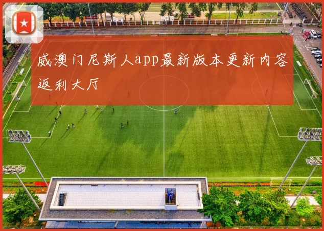 威澳门尼斯人app最新版本更新内容返利大厅