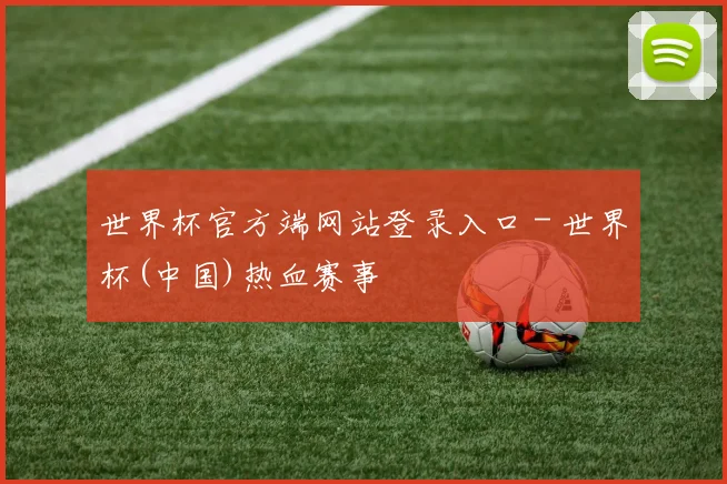 世界杯官方端网站登录入口 - 世界杯(中国)热血赛事