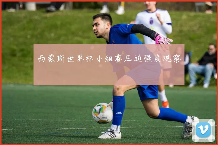 西蒙斯世界杯小组赛压迫强度观察