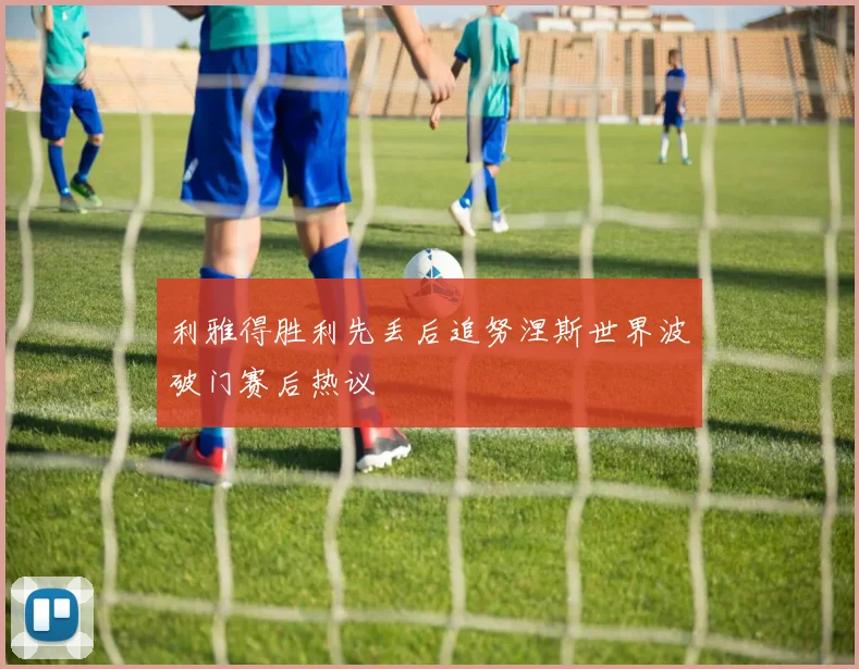利雅得胜利先丢后追努涅斯世界波破门赛后热议