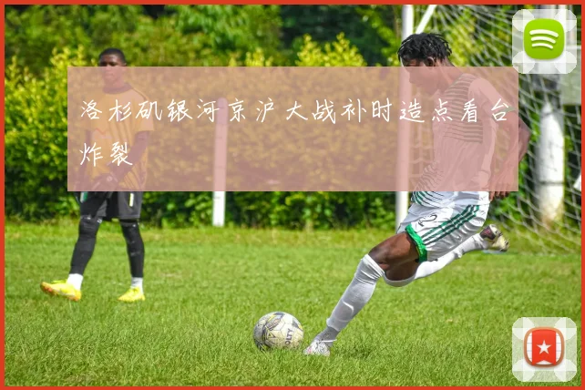 洛杉矶银河京沪大战补时造点看台炸裂