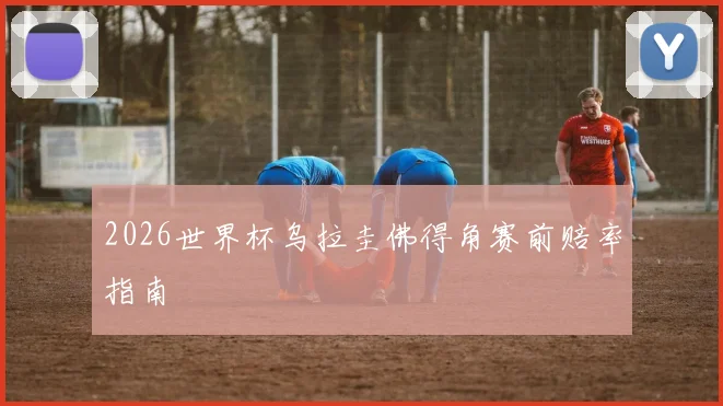 2026世界杯乌拉圭佛得角赛前赔率指南