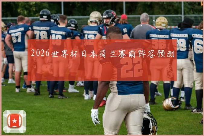 2026世界杯日本荷兰赛前阵容预测