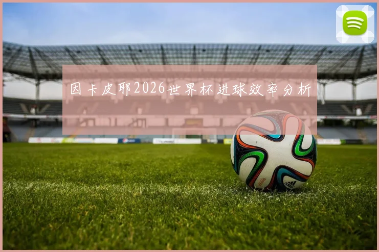因卡皮耶2026世界杯进球效率分析