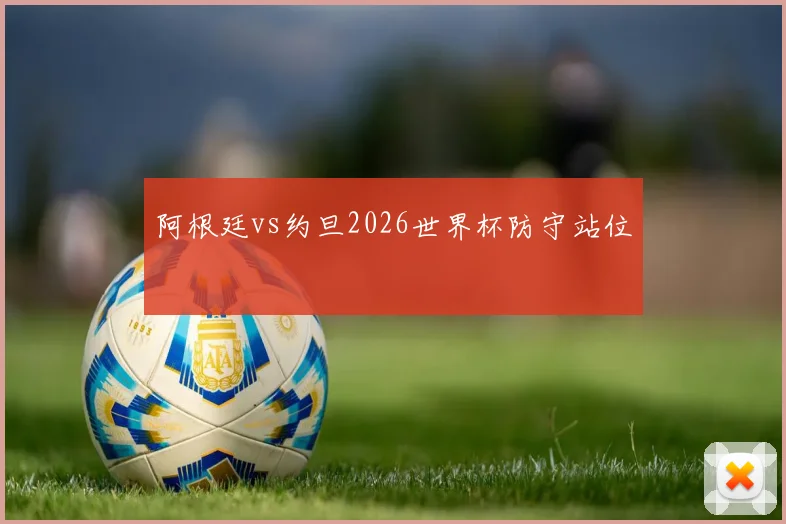 阿根廷vs约旦2026世界杯防守站位