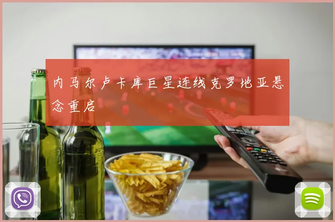 内马尔卢卡库巨星连线克罗地亚悬念重启