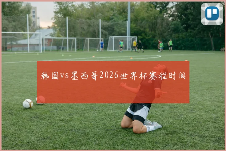 韩国vs墨西哥2026世界杯赛程时间