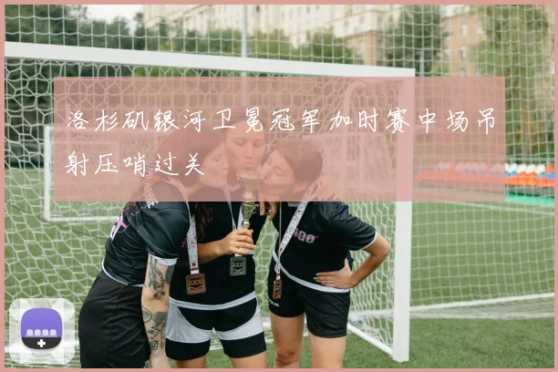 洛杉矶银河卫冕冠军加时赛中场吊射压哨过关