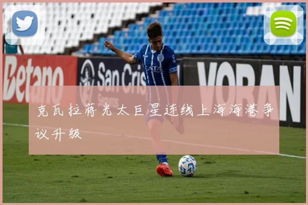 克瓦拉蒋光太巨星连线上海海港争议升级