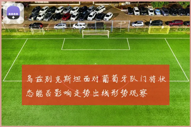 乌兹别克斯坦面对葡萄牙队门将状态能否影响走势出线形势观察