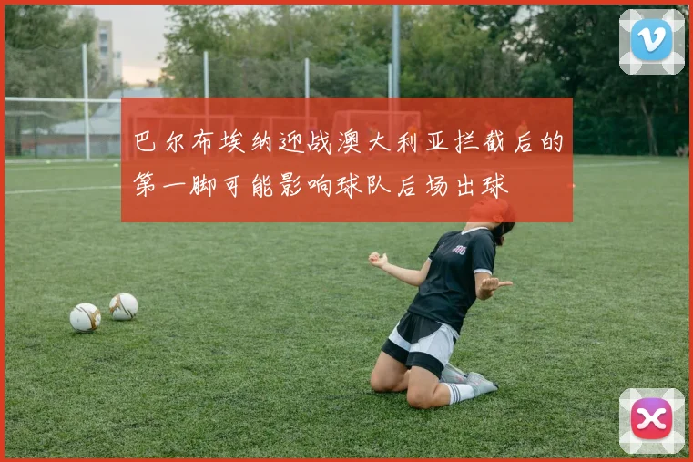 巴尔布埃纳迎战澳大利亚拦截后的第一脚可能影响球队后场出球