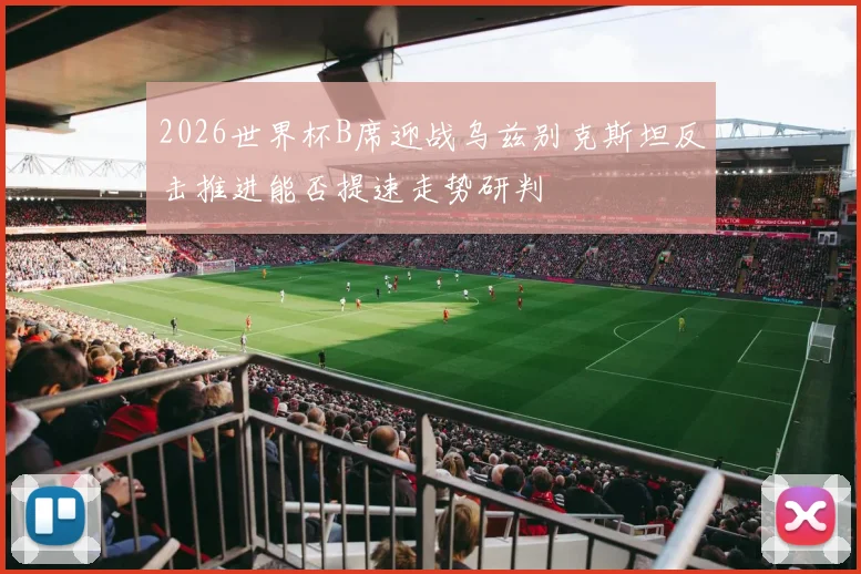 2026世界杯B席迎战乌兹别克斯坦反击推进能否提速走势研判