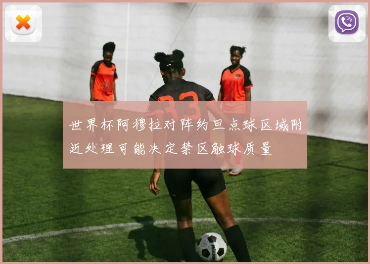 世界杯阿穆拉对阵约旦点球区域附近处理可能决定禁区触球质量