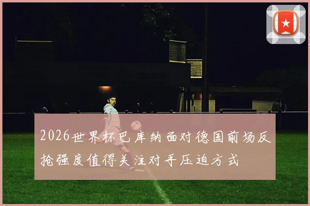 2026世界杯巴库纳面对德国前场反抢强度值得关注对手压迫方式