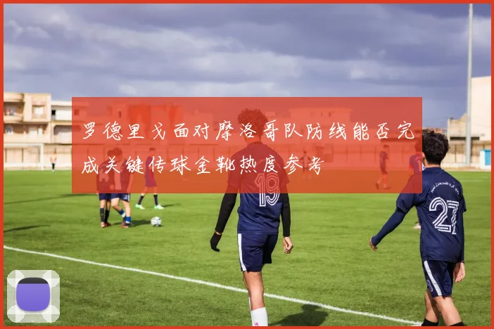 罗德里戈面对摩洛哥队防线能否完成关键传球金靴热度参考