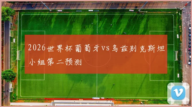 2026世界杯葡萄牙vs乌兹别克斯坦小组第二预测