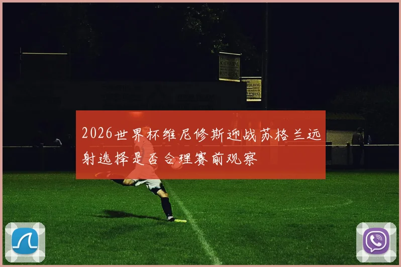 2026世界杯维尼修斯迎战苏格兰远射选择是否合理赛前观察