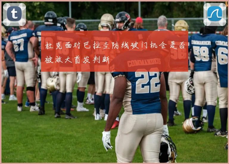 杜克面对巴拉圭防线破门机会是否被放大首发判断