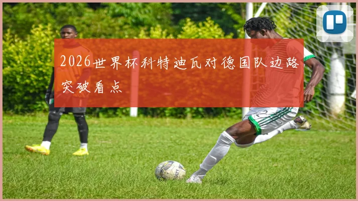 2026世界杯科特迪瓦对德国队边路突破看点