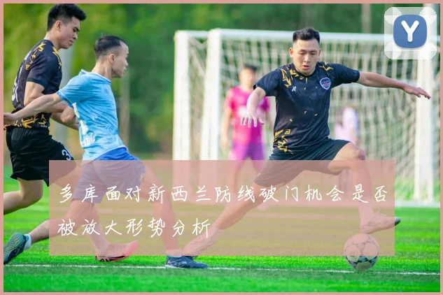 多库面对新西兰防线破门机会是否被放大形势分析