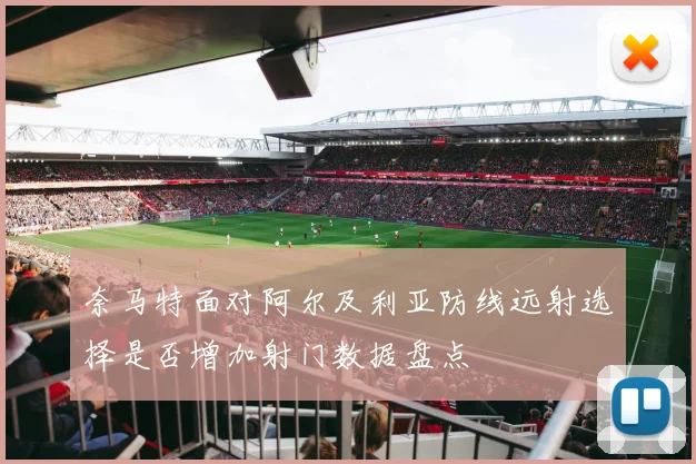 奈马特面对阿尔及利亚防线远射选择是否增加射门数据盘点