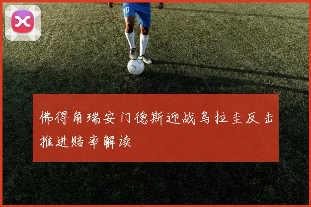 佛得角瑞安门德斯迎战乌拉圭反击推进赔率解读