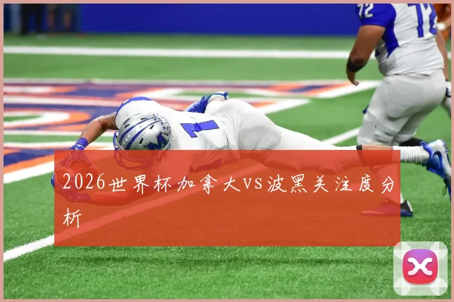 2026世界杯加拿大vs波黑关注度分析