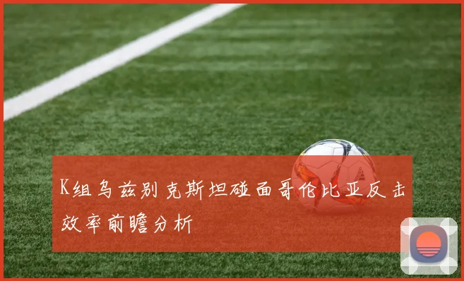 K组乌兹别克斯坦碰面哥伦比亚反击效率前瞻分析