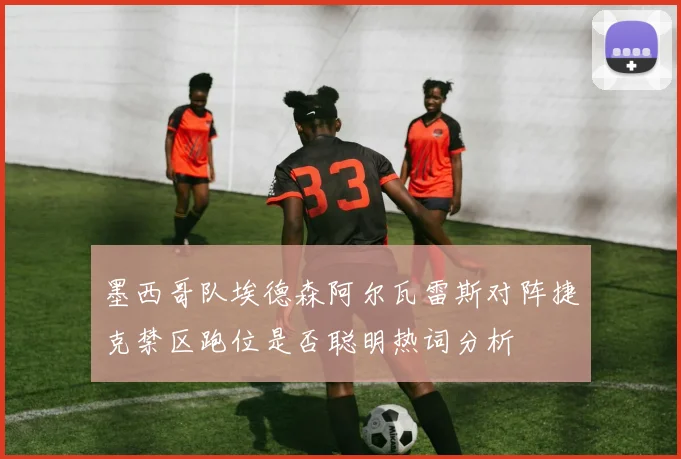 墨西哥队埃德森阿尔瓦雷斯对阵捷克禁区跑位是否聪明热词分析
